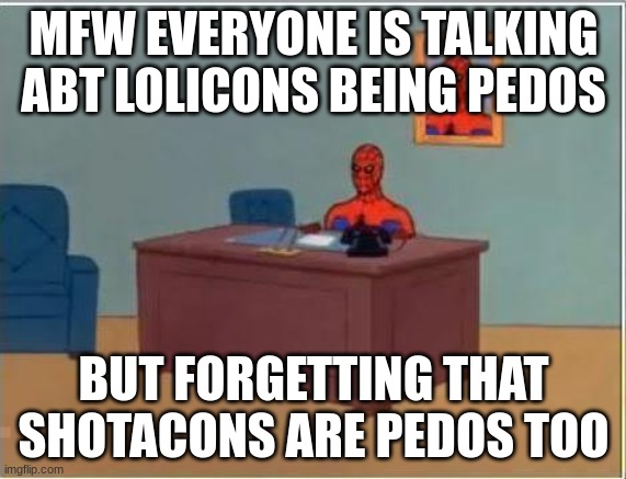 We need more anti shotacon memes | MFW EVERYONE IS TALKING ABT LOLICONS BEING PEDOS; BUT FORGETTING THAT SHOTACONS ARE PEDOS TOO | image tagged in memes,spiderman computer desk,spiderman | made w/ Imgflip meme maker