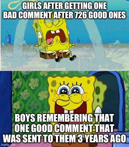 spongebob sad happy | GIRLS AFTER GETTING ONE BAD COMMENT AFTER 726 GOOD ONES; BOYS REMEMBERING THAT ONE GOOD COMMENT THAT WAS SENT TO THEM 3 YEARS AGO | image tagged in spongebob sad happy | made w/ Imgflip meme maker