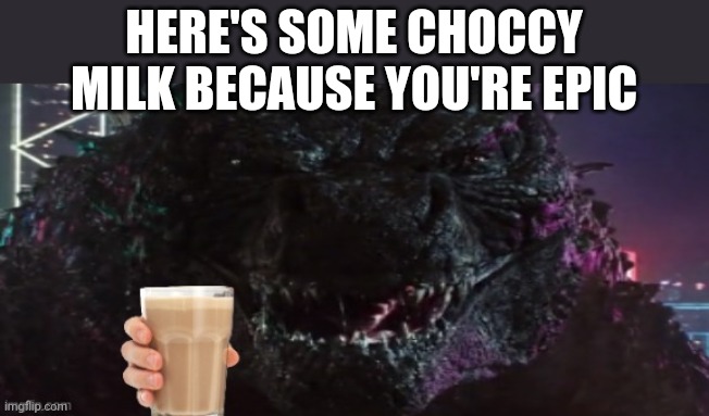 Godzilla has given you Choccy Milk | HERE'S SOME CHOCCY MILK BECAUSE YOU'RE EPIC | image tagged in godzilla happy | made w/ Imgflip meme maker