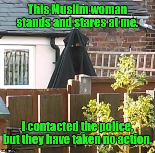 Stares at me all day | This Muslim woman stands and stares at me. I contacted the police, but they have taken no action. | image tagged in she stands and stares,muslim woman,stares at me,all day,police no action | made w/ Imgflip meme maker