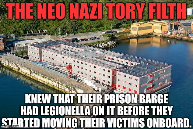 Bibby Stockholm prison barge | THE NEO NAZI TORY FILTH; KNEW THAT THEIR PRISON BARGE HAD LEGIONELLA ON IT BEFORE THEY STARTED MOVING THEIR VICTIMS ONBOARD. | image tagged in tory,conservative,neo nazi,bibby stockholm | made w/ Imgflip meme maker