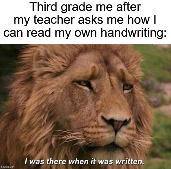 It's easier to read your own handwriting | Third grade me after my teacher asks me how I can read my own handwriting: | image tagged in i was there when it was written,memes,funny,true story,relatable memes,school | made w/ Imgflip meme maker