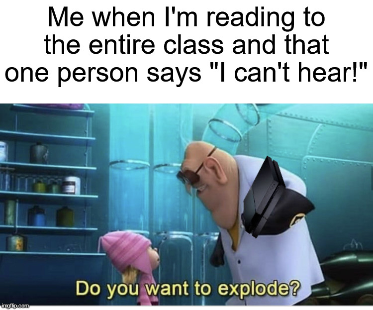 Maybe they should try listening | Me when I'm reading to the entire class and that one person says "I can't hear!" | image tagged in do you want to explode,memes,funny,true story,relatable memes,school | made w/ Imgflip meme maker