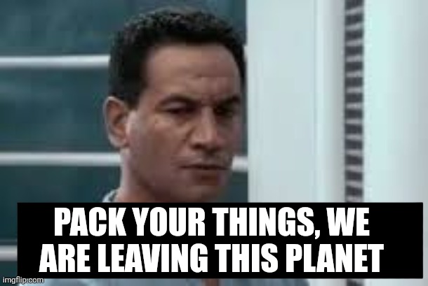 Pack your things. We're leaving. | PACK YOUR THINGS, WE ARE LEAVING THIS PLANET | image tagged in pack your things we're leaving | made w/ Imgflip meme maker