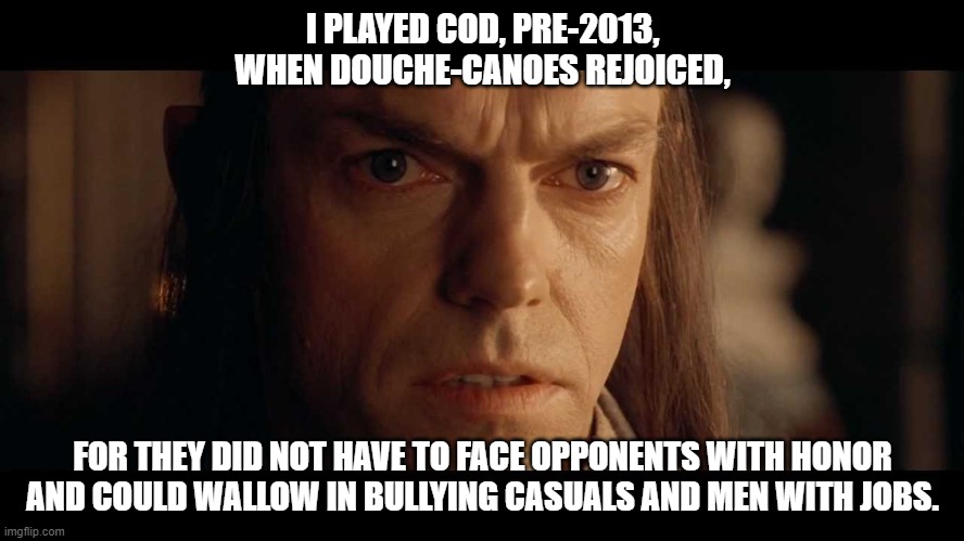 CoD trash bullies | I PLAYED COD, PRE-2013, WHEN DOUCHE-CANOES REJOICED, FOR THEY DID NOT HAVE TO FACE OPPONENTS WITH HONOR AND COULD WALLOW IN BULLYING CASUALS AND MEN WITH JOBS. | image tagged in i was there | made w/ Imgflip meme maker