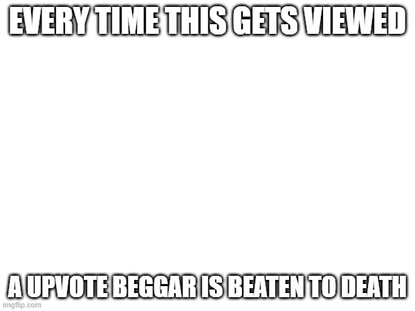 who wants to get rid of those annoying upvote beggars with me? | EVERY TIME THIS GETS VIEWED; A UPVOTE BEGGAR IS BEATEN TO DEATH | image tagged in memes,funny memes | made w/ Imgflip meme maker