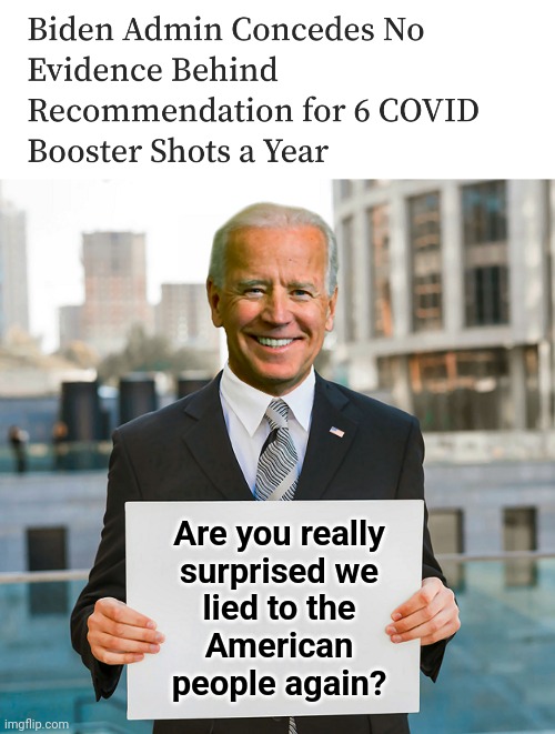 No, I'm not | Are you really
surprised we
lied to the
American
people again? | image tagged in joe biden blank sign,covid-19,booster shots,coronavirus,vaccine,lies | made w/ Imgflip meme maker