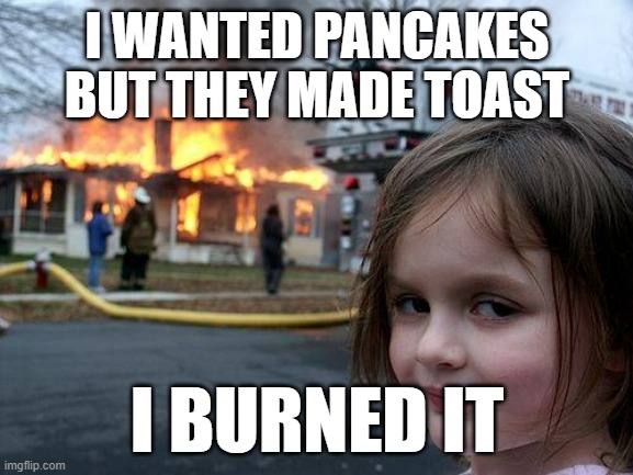 Disaster Girl | I WANTED PANCAKES BUT THEY MADE TOAST; I BURNED IT | image tagged in memes,disaster girl | made w/ Imgflip meme maker