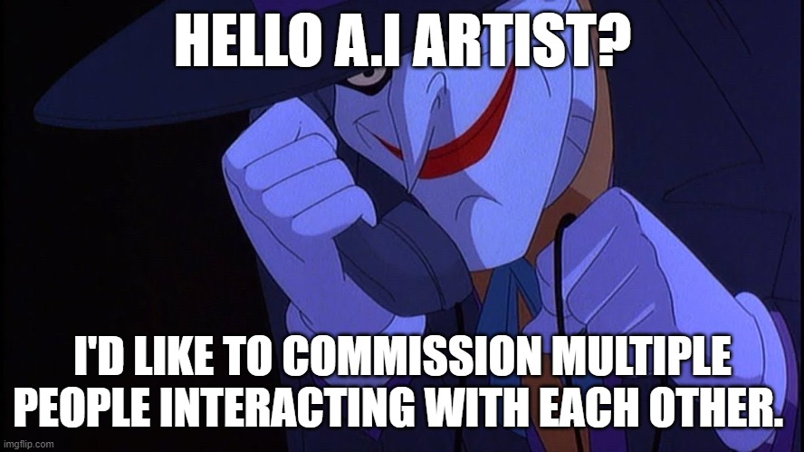 A.I art can you even? | HELLO A.I ARTIST? I'D LIKE TO COMMISSION MULTIPLE PEOPLE INTERACTING WITH EACH OTHER. | image tagged in ai meme,ai art,joker,the joker,trolling,weakness | made w/ Imgflip meme maker