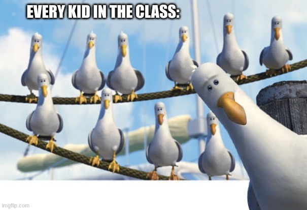 Finding Nemo Seagulls | EVERY KID IN THE CLASS: | image tagged in finding nemo seagulls | made w/ Imgflip meme maker