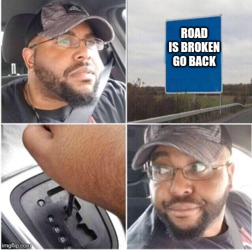 Normal | ROAD IS BROKEN GO BACK | image tagged in car reverse | made w/ Imgflip meme maker