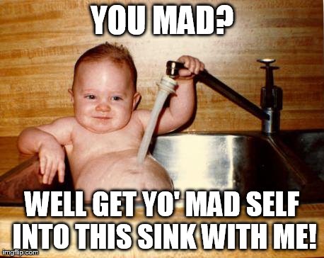 Sharing the fun... | YOU MAD? WELL GET YO' MAD SELF INTO THIS SINK WITH ME! | image tagged in memes,epicurist kid | made w/ Imgflip meme maker