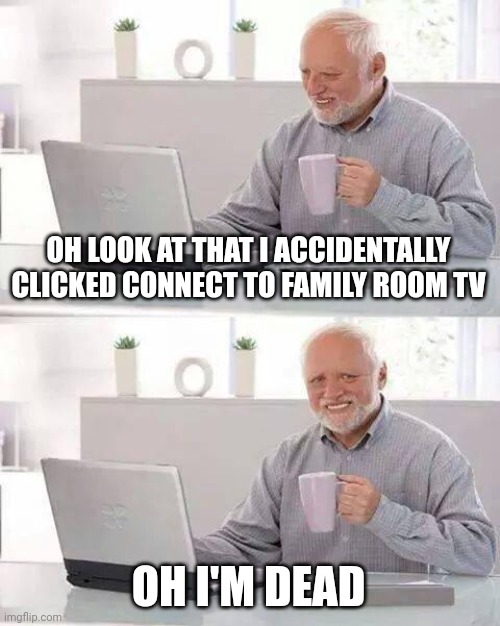 Oh | OH LOOK AT THAT I ACCIDENTALLY CLICKED CONNECT TO FAMILY ROOM TV; OH I'M DEAD | image tagged in memes,hide the pain harold | made w/ Imgflip meme maker