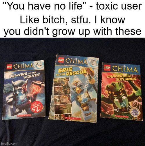 Call them furries and I will Lebron James you into the nearest dumpster where you belong (/j for legal reasons) | "You have no life" - toxic user; Like bitch, stfu. I know you didn't grow up with these | image tagged in chimaera,idk | made w/ Imgflip meme maker