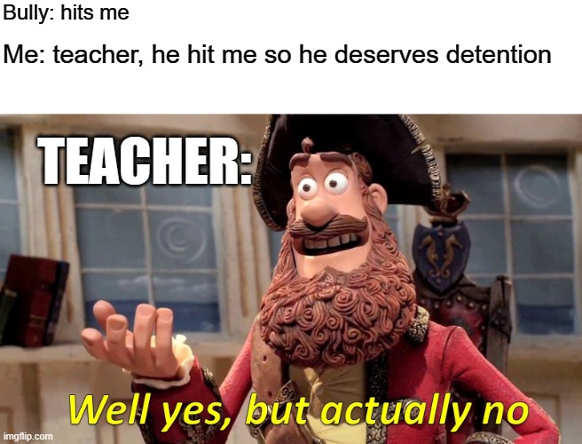 Well Yes, But Actually No | Bully: hits me; Me: teacher, he hit me so he deserves detention; TEACHER: | image tagged in memes,well yes but actually no | made w/ Imgflip meme maker
