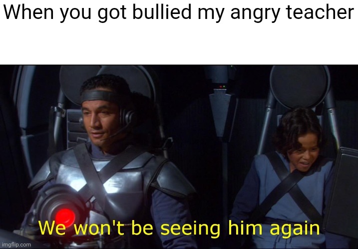 I was an angry teacher | When you got bullied my angry teacher | image tagged in we won't be seeing him again,memes | made w/ Imgflip meme maker