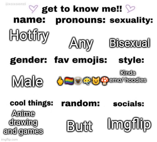 get to know me | Any; Hotfry; Bisexual; Kinda emo/ hoodies; 🖕🏳️‍🌈🫥😶‍🌫️😺🍄; Male; Anime drawing and games; Imgflip; Butt | image tagged in get to know me | made w/ Imgflip meme maker