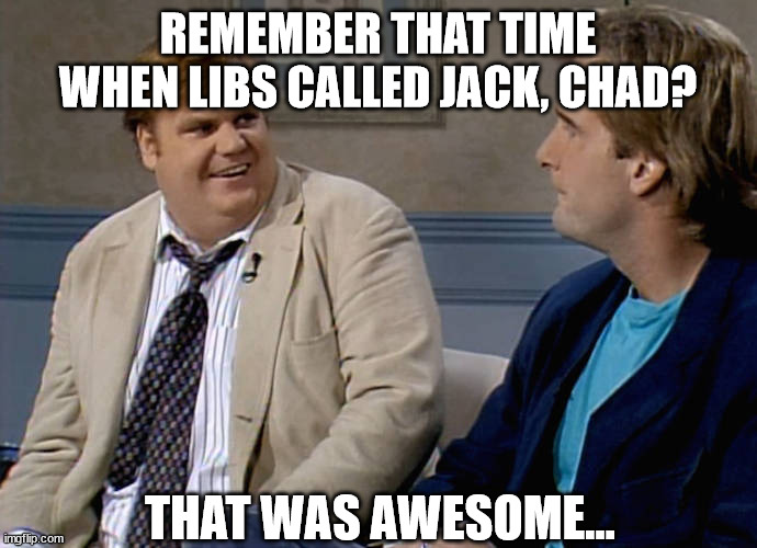 Remember that time | REMEMBER THAT TIME WHEN LIBS CALLED JACK, CHAD? THAT WAS AWESOME... | image tagged in remember that time | made w/ Imgflip meme maker