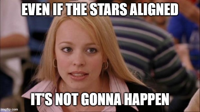 Its Not Going To Happen Meme | EVEN IF THE STARS ALIGNED IT'S NOT GONNA HAPPEN | image tagged in memes,its not going to happen | made w/ Imgflip meme maker