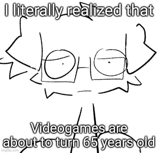 Stare | I literally realized that; Videogames are about to turn 65 years old | image tagged in stare | made w/ Imgflip meme maker