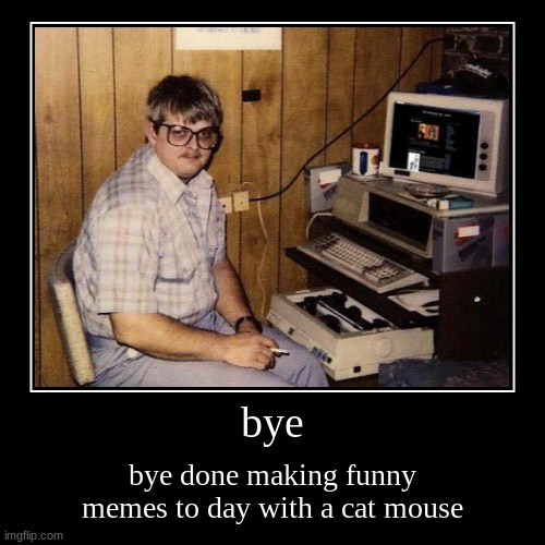 bye | bye done making funny memes to day with a cat mouse | image tagged in funny,demotivationals | made w/ Imgflip demotivational maker