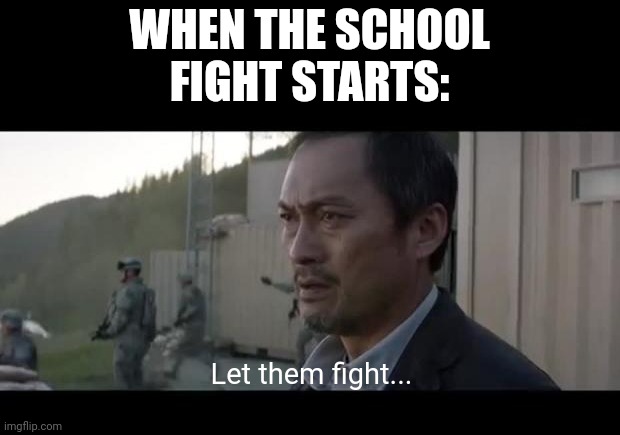Let them fight................... | WHEN THE SCHOOL FIGHT STARTS:; Let them fight... | image tagged in let them fight godzilla | made w/ Imgflip meme maker
