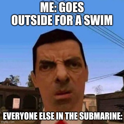 Someone in my lifetime needs to do this | ME: GOES OUTSIDE FOR A SWIM; EVERYONE ELSE IN THE SUBMARINE: | image tagged in ubsettled gta mr bean,funny,memes | made w/ Imgflip meme maker