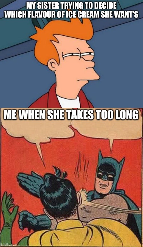 MY SISTER TRYING TO DECIDE WHICH FLAVOUR OF ICE CREAM SHE WANT'S; ME WHEN SHE TAKES TOO LONG | image tagged in memes,futurama fry,batman slapping robin | made w/ Imgflip meme maker