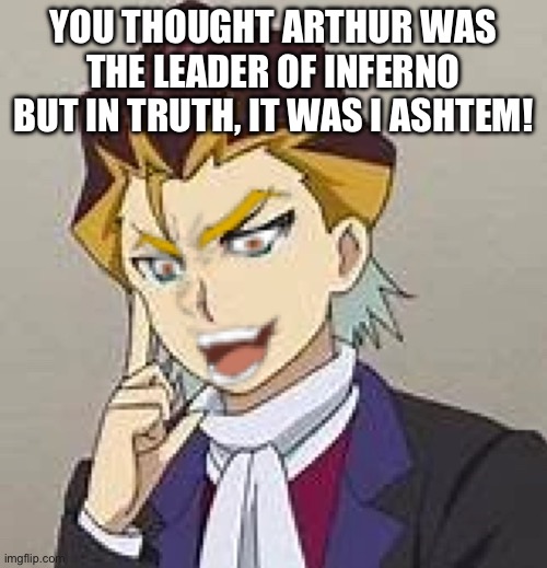 Imagine if this happened in Rise/GT | YOU THOUGHT ARTHUR WAS THE LEADER OF INFERNO BUT IN TRUTH, IT WAS I ASHTEM! | image tagged in beyblade | made w/ Imgflip meme maker