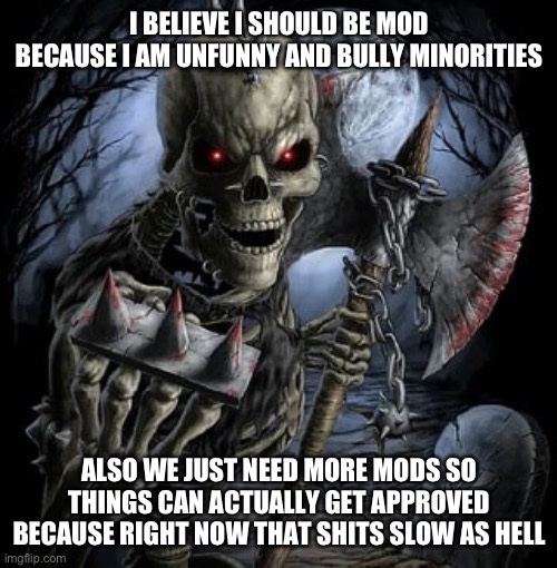 Official mod request form | I BELIEVE I SHOULD BE MOD BECAUSE I AM UNFUNNY AND BULLY MINORITIES; ALSO WE JUST NEED MORE MODS SO THINGS CAN ACTUALLY GET APPROVED BECAUSE RIGHT NOW THAT SHITS SLOW AS HELL | image tagged in badass skeleton | made w/ Imgflip meme maker