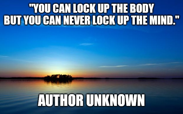 Incarceration | "YOU CAN LOCK UP THE BODY BUT YOU CAN NEVER LOCK UP THE MIND."; AUTHOR UNKNOWN | image tagged in inspirational quote | made w/ Imgflip meme maker