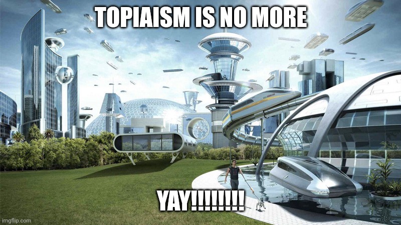 The future world if | TOPIAISM IS NO MORE; YAY!!!!!!!! | image tagged in the future world if | made w/ Imgflip meme maker