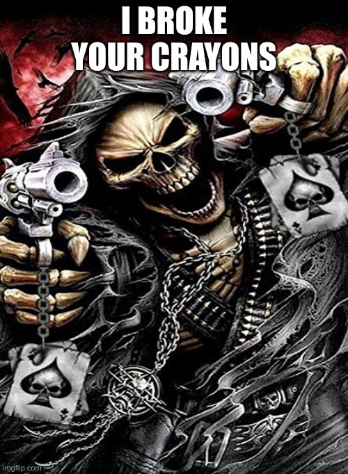 Badass skeleton with guns | I BROKE YOUR CRAYONS | image tagged in badass skeleton with guns | made w/ Imgflip meme maker