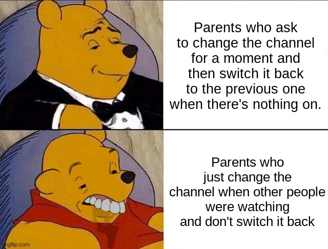 The second one gets on my nerves. | Parents who ask to change the channel for a moment and then switch it back to the previous one when there's nothing on. Parents who just change the channel when other people were watching and don't switch it back | image tagged in tuxedo winnie the pooh grossed reverse | made w/ Imgflip meme maker