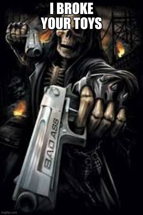 Badass Skeleton | I BROKE YOUR TOYS | image tagged in badass skeleton | made w/ Imgflip meme maker