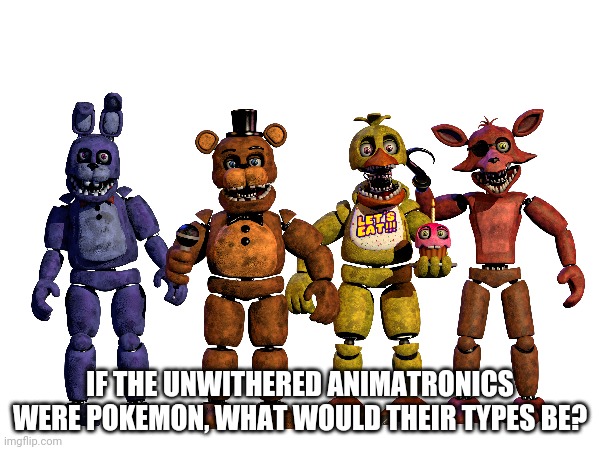 Be honest | IF THE UNWITHERED ANIMATRONICS WERE POKEMON, WHAT WOULD THEIR TYPES BE? | made w/ Imgflip meme maker