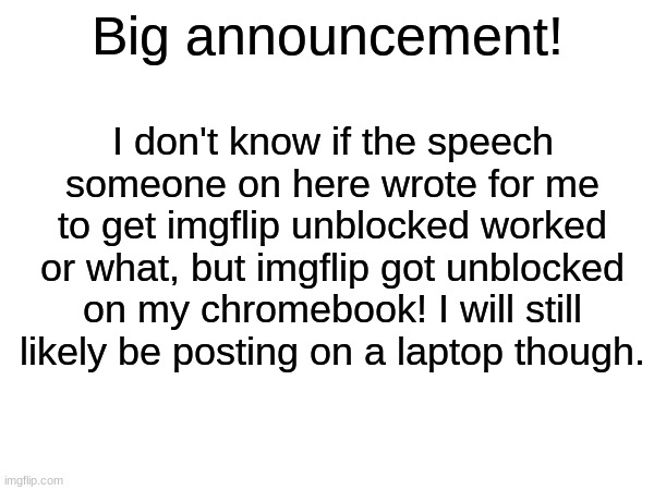 I'm on my chromebook right now :) | I don't know if the speech someone on here wrote for me to get imgflip unblocked worked or what, but imgflip got unblocked on my chromebook! I will still likely be posting on a laptop though. Big announcement! | made w/ Imgflip meme maker