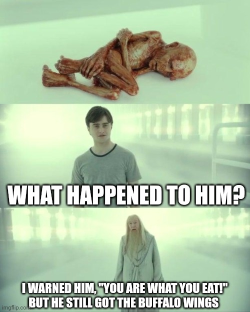 Dead Baby Voldemort / What Happened To Him | WHAT HAPPENED TO HIM? I WARNED HIM, "YOU ARE WHAT YOU EAT!"
BUT HE STILL GOT THE BUFFALO WINGS | image tagged in dead baby voldemort / what happened to him | made w/ Imgflip meme maker