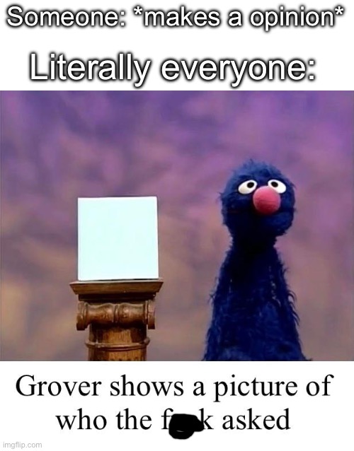 Grover: Who Asked | Literally everyone:; Someone: *makes a opinion* | image tagged in grover who asked,funny,memes | made w/ Imgflip meme maker