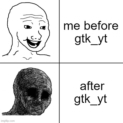 :| | me before gtk_yt; after gtk_yt | image tagged in happy wojak vs depressed wojak | made w/ Imgflip meme maker