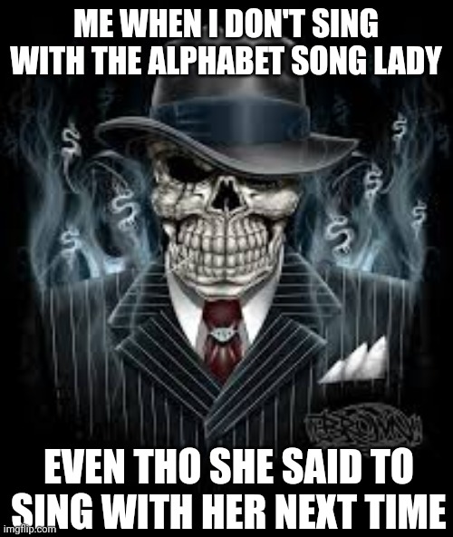 The beginning of a gangsta... | ME WHEN I DON'T SING WITH THE ALPHABET SONG LADY; EVEN THO SHE SAID TO SING WITH HER NEXT TIME | image tagged in gangsta | made w/ Imgflip meme maker