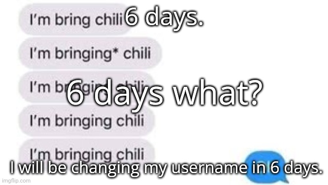 I'm bring chili | 6 days. 6 days what? I will be changing my username in 6 days. | image tagged in i'm bring chili | made w/ Imgflip meme maker