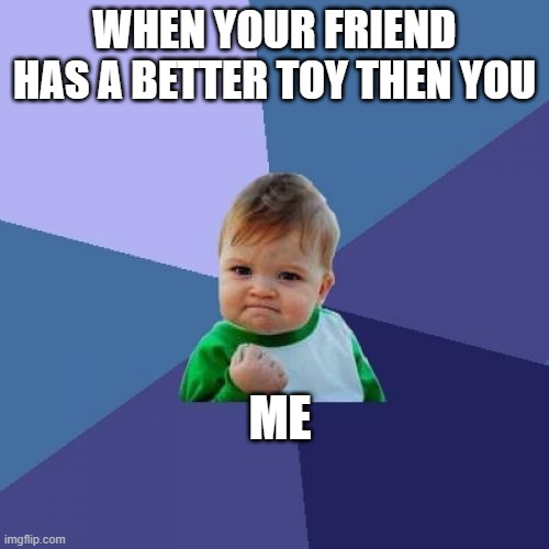 Jealous | WHEN YOUR FRIEND HAS A BETTER TOY THEN YOU; ME | image tagged in memes,success kid | made w/ Imgflip meme maker