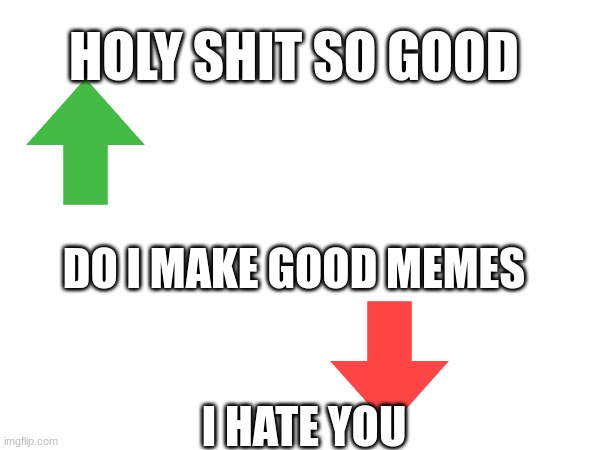 HOLY SHIT SO GOOD; DO I MAKE GOOD MEMES; I HATE YOU | image tagged in good or bad | made w/ Imgflip meme maker