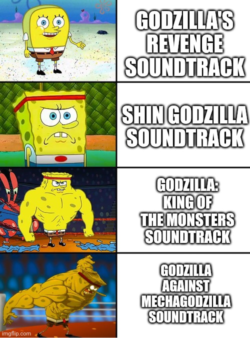 Spongebob Ranks some Godzilla Soundtracks (Opinion) | GODZILLA'S REVENGE SOUNDTRACK; SHIN GODZILLA SOUNDTRACK; GODZILLA: KING OF THE MONSTERS SOUNDTRACK; GODZILLA AGAINST MECHAGODZILLA SOUNDTRACK | image tagged in spongebob getting stronger | made w/ Imgflip meme maker