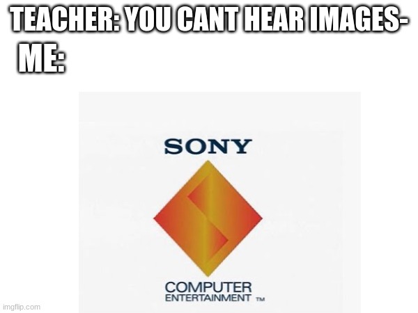 Yeah | ME:; TEACHER: YOU CANT HEAR IMAGES- | image tagged in ps1,sony | made w/ Imgflip meme maker