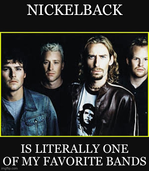 Nickelback idiots | NICKELBACK IS LITERALLY ONE OF MY FAVORITE BANDS | image tagged in nickelback idiots | made w/ Imgflip meme maker