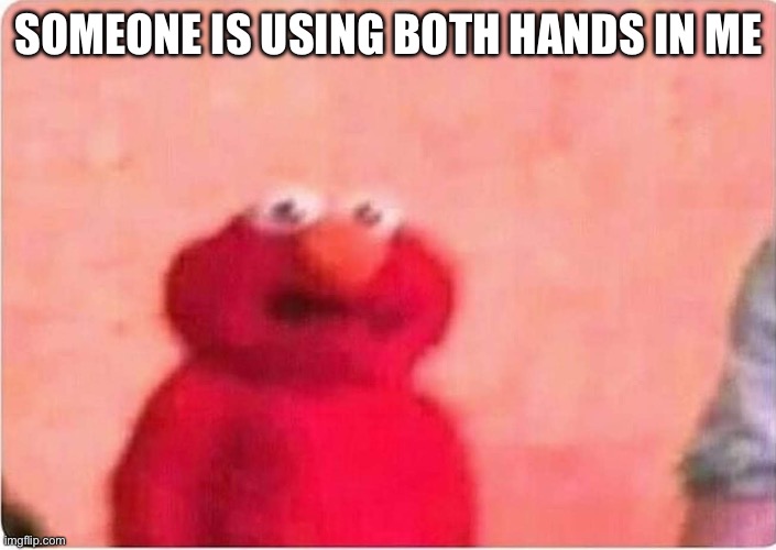 Sickened elmo | SOMEONE IS USING BOTH HANDS IN ME | image tagged in sickened elmo | made w/ Imgflip meme maker