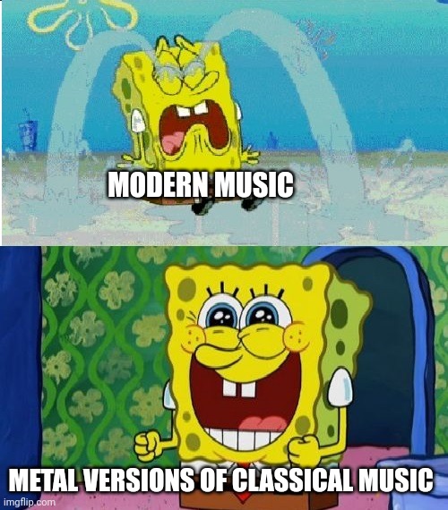 Rock + Classical music = better than modern music | MODERN MUSIC; METAL VERSIONS OF CLASSICAL MUSIC | image tagged in spongebob sad happy | made w/ Imgflip meme maker