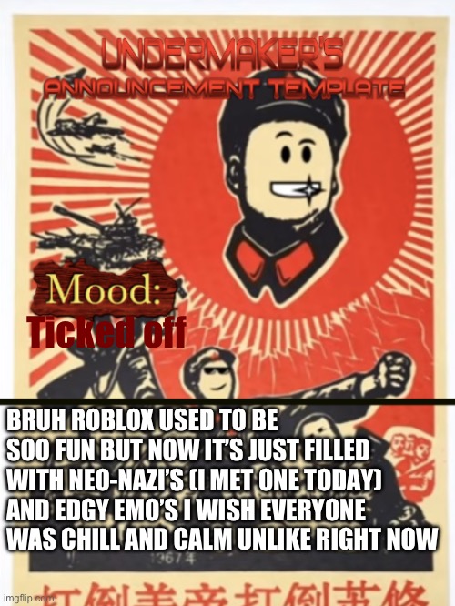 I hate Roblox’s situation right now . | Ticked off; BRUH ROBLOX USED TO BE SOO FUN BUT NOW IT’S JUST FILLED WITH NEO-NAZI’S (I MET ONE TODAY) AND EDGY EMO’S I WISH EVERYONE WAS CHILL AND CALM UNLIKE RIGHT NOW | image tagged in undermaker's announcement template,roblox | made w/ Imgflip meme maker